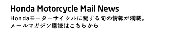 Honda Motorcycle Mail News Hondaモーターサイクルに関する旬の情報が満載。メールマガジン購読はこちらから